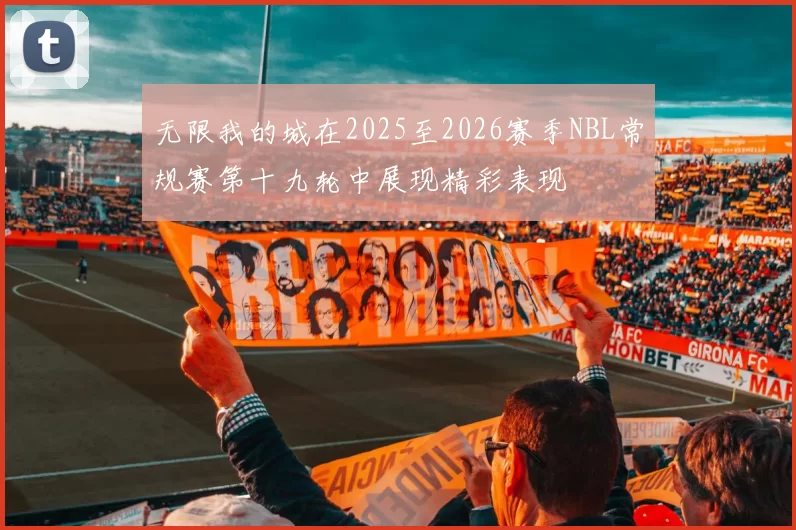 无限我的城在2025至2026赛季NBL常规赛第十九轮中展现精彩表现