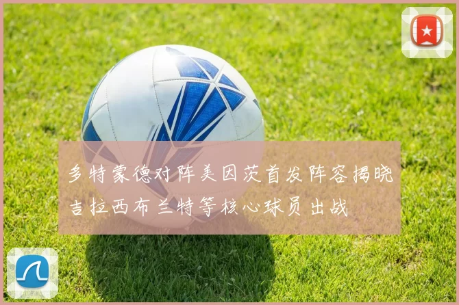 多特蒙德对阵美因茨首发阵容揭晓吉拉西布兰特等核心球员出战