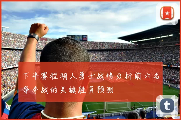 下半赛程湖人勇士战绩分析前六名争夺战的关键胜负预测