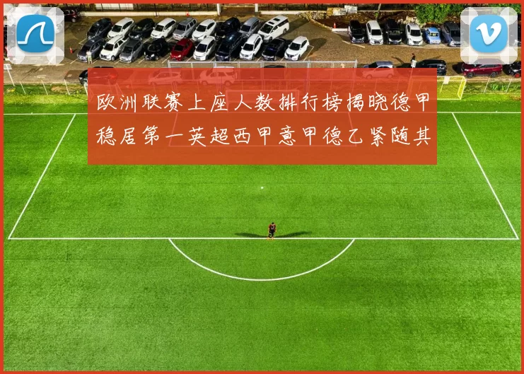 欧洲联赛上座人数排行榜揭晓德甲稳居第一英超西甲意甲德乙紧随其后