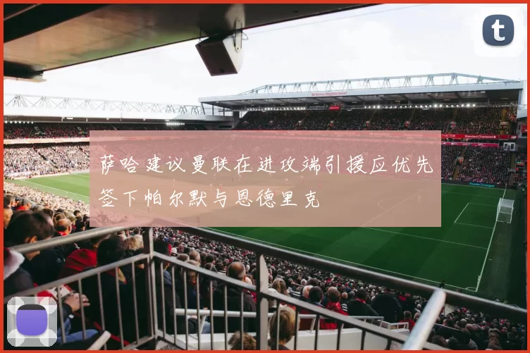 萨哈建议曼联在进攻端引援应优先签下帕尔默与恩德里克