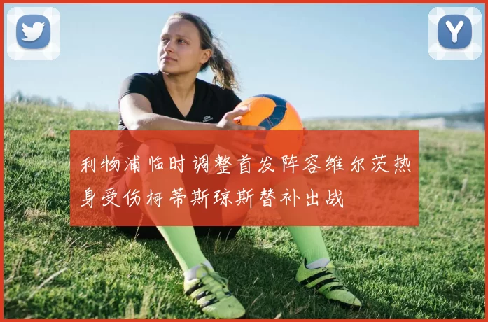 利物浦临时调整首发阵容维尔茨热身受伤柯蒂斯琼斯替补出战