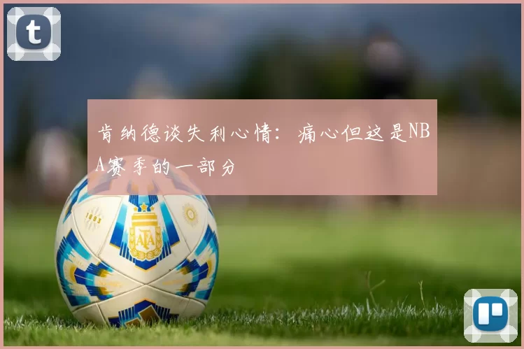 肯纳德谈失利心情：痛心但这是NBA赛季的一部分