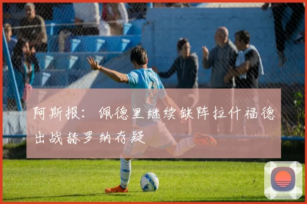阿斯报：佩德里继续缺阵拉什福德出战赫罗纳存疑