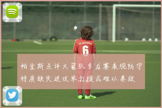 帕金斯点评火箭队季后赛表现防守特质缺失进攻单打模式难以奏效