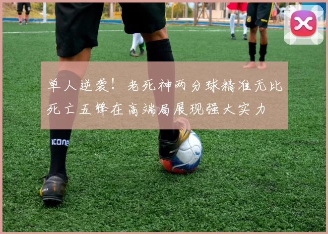 单人逆袭！老死神两分球精准无比死亡五锋在高端局展现强大实力