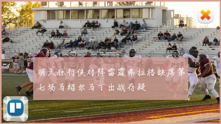 明天独行侠对阵雷霆弗拉格缺席第七场马绍尔马丁出战存疑