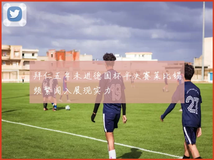 拜仁五年未进德国杯半决赛莱比锡频繁闯入展现实力