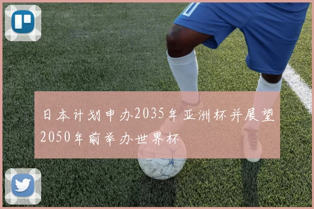 日本计划申办2035年亚洲杯并展望2050年前举办世界杯