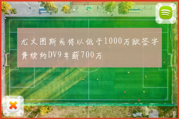 尤文图斯或将以低于1000万欧签字费续约DV9年薪700万