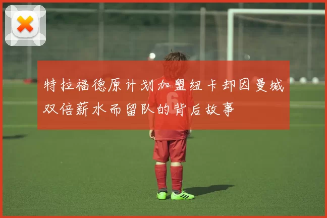 特拉福德原计划加盟纽卡却因曼城双倍薪水而留队的背后故事