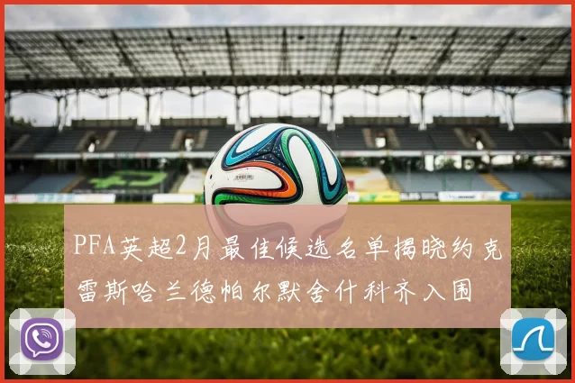 PFA英超2月最佳候选名单揭晓约克雷斯哈兰德帕尔默舍什科齐入围