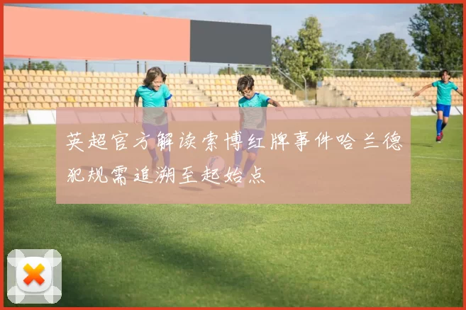 英超官方解读索博红牌事件哈兰德犯规需追溯至起始点