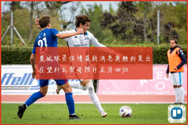 曼城球员伤情最新消息奥赖利复出在望科瓦契奇预计五月回归