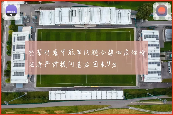 孔蒂对意甲冠军问题冷静回应称请记者严肃提问落后国米9分