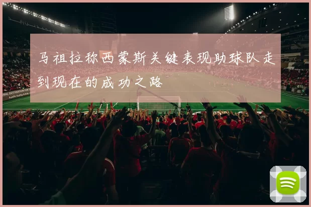 马祖拉称西蒙斯关键表现助球队走到现在的成功之路