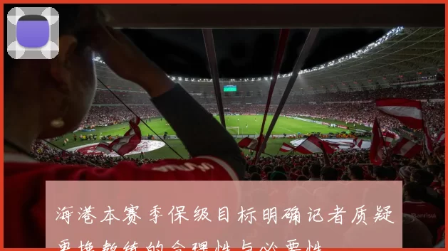 海港本赛季保级目标明确记者质疑更换教练的合理性与必要性