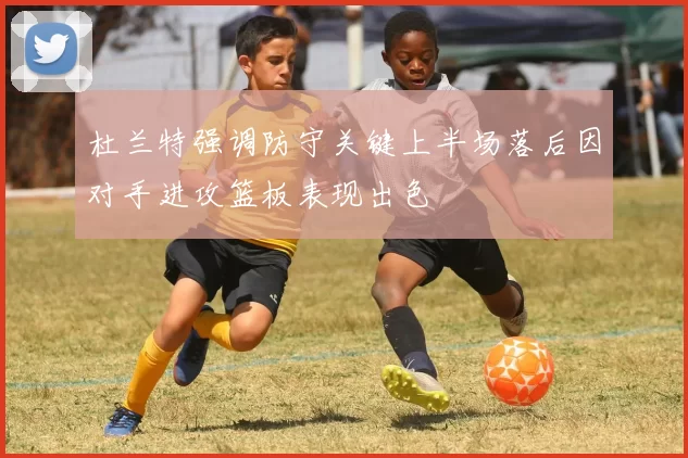 杜兰特强调防守关键上半场落后因对手进攻篮板表现出色