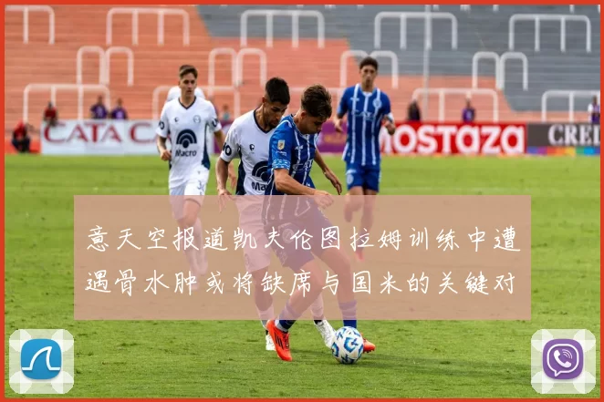 意天空报道凯夫伦图拉姆训练中遭遇骨水肿或将缺席与国米的关键对决