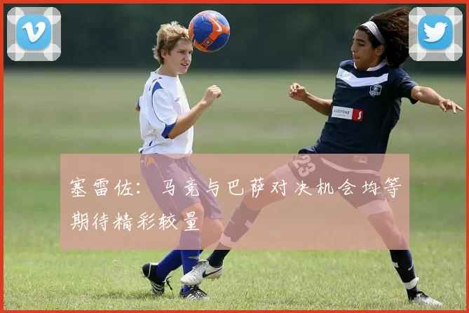 塞雷佐：马竞与巴萨对决机会均等期待精彩较量