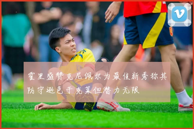 霍里盛赞克尼佩尔为最佳新秀称其防守逊色于克莱但潜力无限