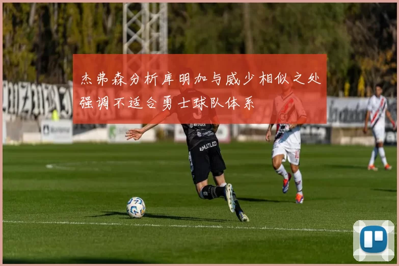 杰弗森分析库明加与威少相似之处强调不适合勇士球队体系