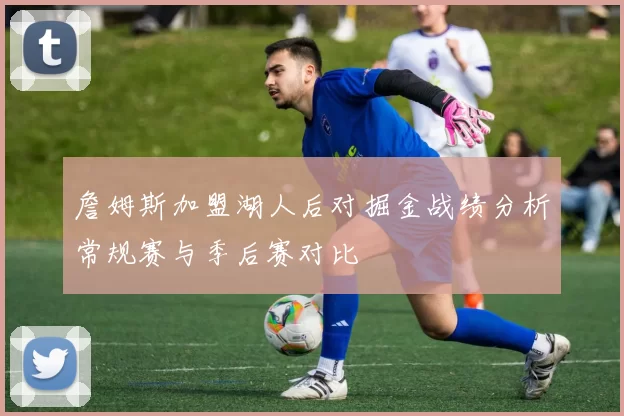 詹姆斯加盟湖人后对掘金战绩分析常规赛与季后赛对比