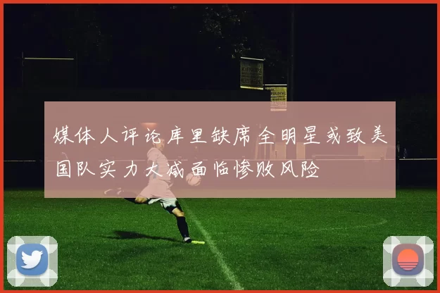 媒体人评论库里缺席全明星或致美国队实力大减面临惨败风险