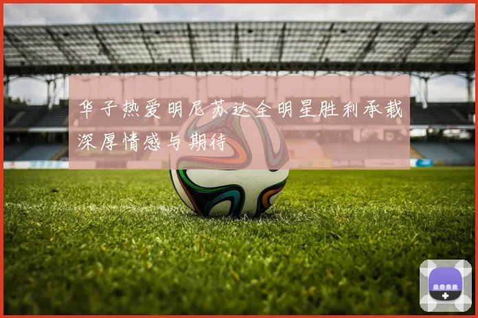 华子热爱明尼苏达全明星胜利承载深厚情感与期待
