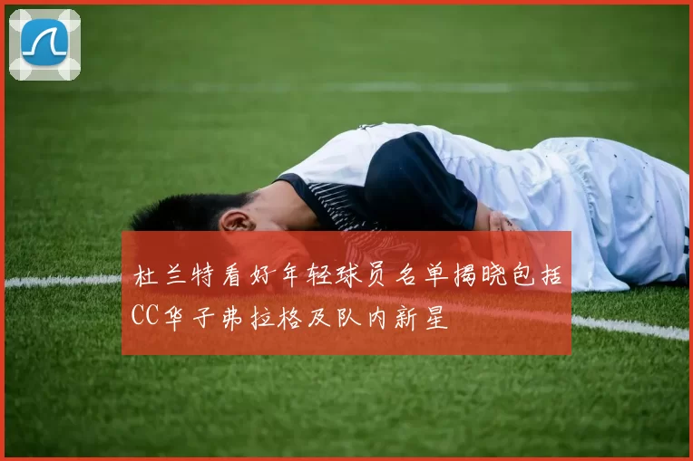 杜兰特看好年轻球员名单揭晓包括CC华子弗拉格及队内新星