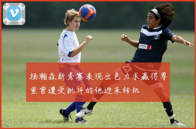 杨瀚森新秀赛表现出色力求赢得尊重曾遭受批评的他迎来转机