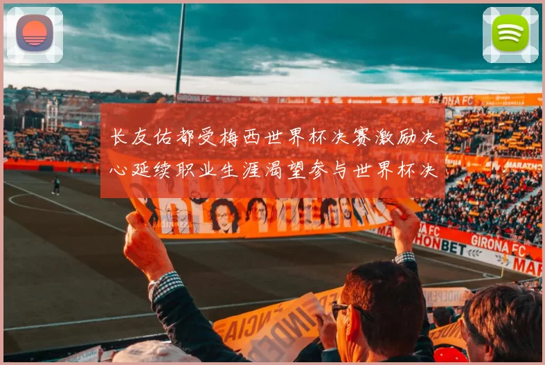 长友佑都受梅西世界杯决赛激励决心延续职业生涯渴望参与世界杯决赛