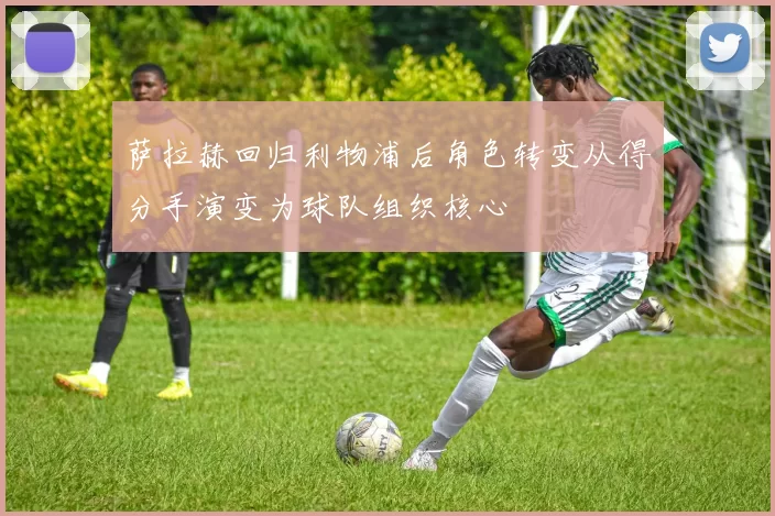 萨拉赫回归利物浦后角色转变从得分手演变为球队组织核心