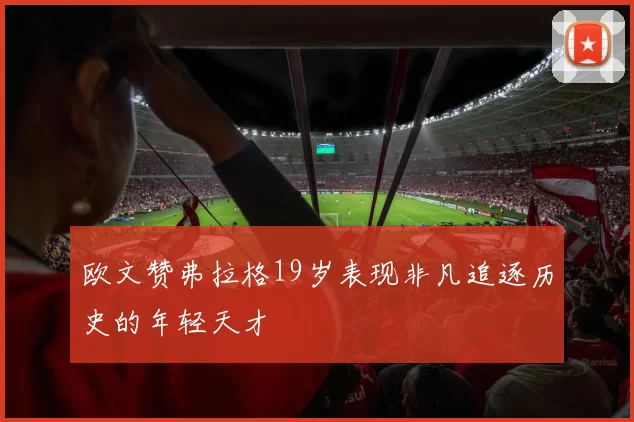 欧文赞弗拉格19岁表现非凡追逐历史的年轻天才