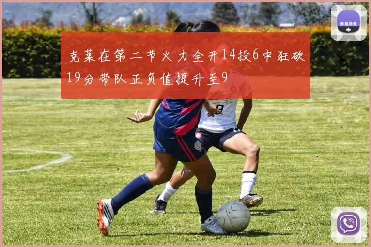 克莱在第二节火力全开14投6中狂砍19分带队正负值提升至9