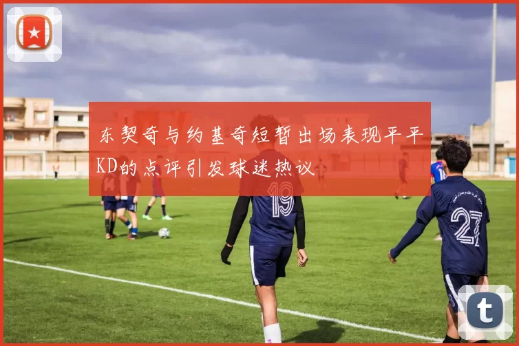 东契奇与约基奇短暂出场表现平平KD的点评引发球迷热议
